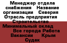 Менеджер отдела снабжения › Название организации ­ Северия › Отрасль предприятия ­ Строительство › Минимальный оклад ­ 35 000 - Все города Работа » Вакансии   . Крым,Судак